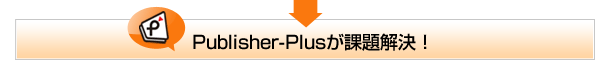 Publisher-Plusが課題解決！