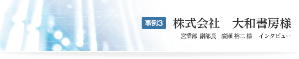 事例3　株式会社　大和書房　営業部副部長　廣瀬裕二 様 　インタビュー