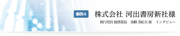 事例4　株式会社 河出書房新社様　執行役員 総務部長　金綱 美紀夫 様 　インタビュー　